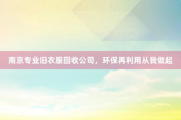 南京专业旧衣服回收公司，环保再利用从我做起