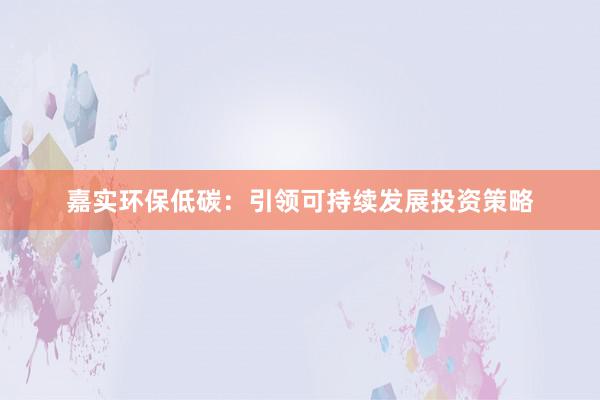 嘉实环保低碳：引领可持续发展投资策略