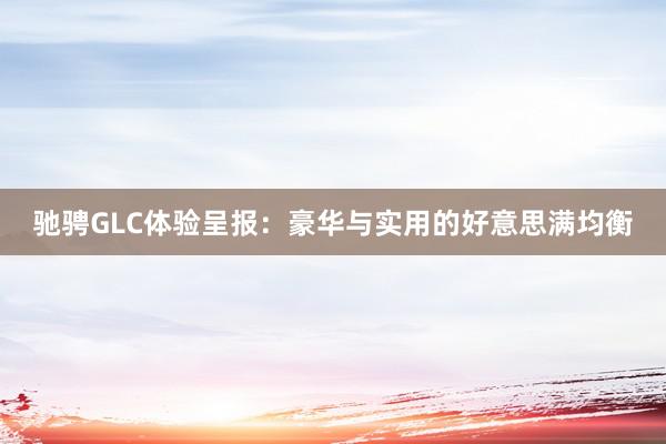 驰骋GLC体验呈报：豪华与实用的好意思满均衡